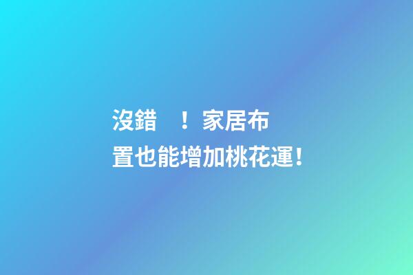沒錯！家居布置也能增加桃花運！